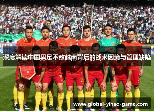 深度解读中国男足不敌越南背后的战术困境与管理缺陷