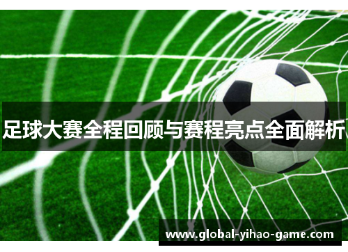 足球大赛全程回顾与赛程亮点全面解析