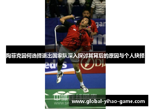 陶菲克因何选择退出国家队深入探讨其背后的原因与个人抉择 陶菲克因何选择退出国家队深入探讨其背后的原因与个人抉择