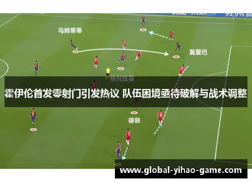 霍伊伦首发零射门引发热议 队伍困境亟待破解与战术调整 霍伊伦首发零射门引发热议 队伍困境亟待破解与战术调整