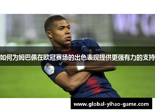 如何为姆巴佩在欧冠赛场的出色表现提供更强有力的支持 如何为姆巴佩在欧冠赛场的出色表现提供更强有力的支持