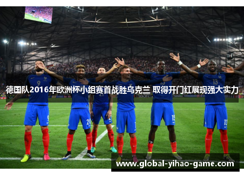 德国队2016年欧洲杯小组赛首战胜乌克兰 取得开门红展现强大实力