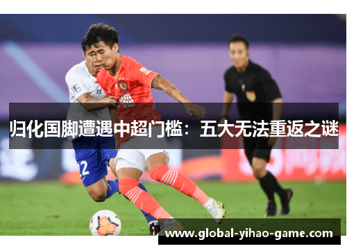 归化国脚遭遇中超门槛：五大无法重返之谜