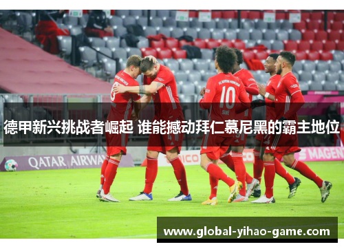 德甲新兴挑战者崛起 谁能撼动拜仁慕尼黑的霸主地位