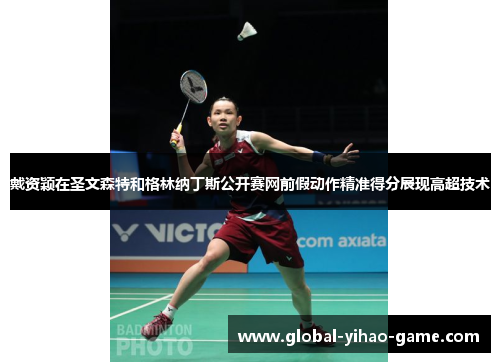 戴资颖在圣文森特和格林纳丁斯公开赛网前假动作精准得分展现高超技术