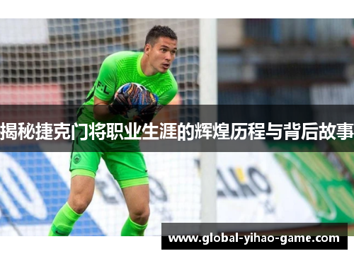 揭秘捷克门将职业生涯的辉煌历程与背后故事 揭秘捷克门将职业生涯的辉煌历程与背后故事