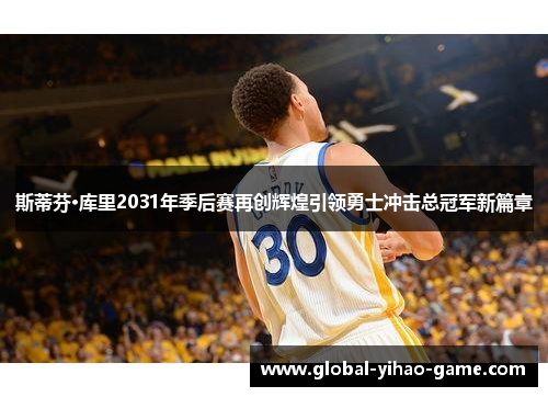 斯蒂芬·库里2031年季后赛再创辉煌引领勇士冲击总冠军新篇章