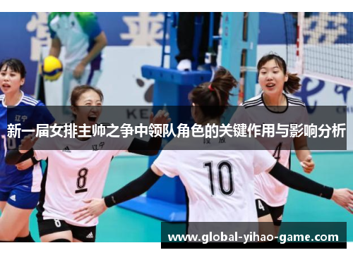 新一届女排主帅之争中领队角色的关键作用与影响分析