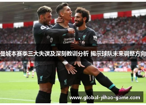 曼城本赛季三大失误及深刻教训分析 揭示球队未来调整方向 曼城本赛季三大失误及深刻教训分析 揭示球队未来调整方向