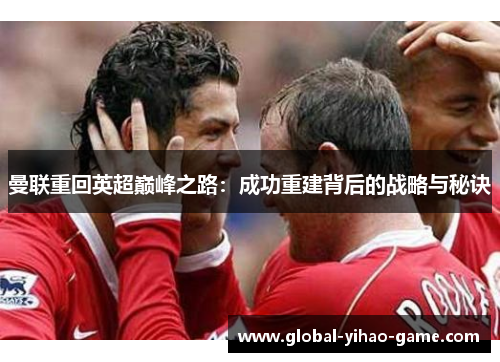 曼联重回英超巅峰之路：成功重建背后的战略与秘诀