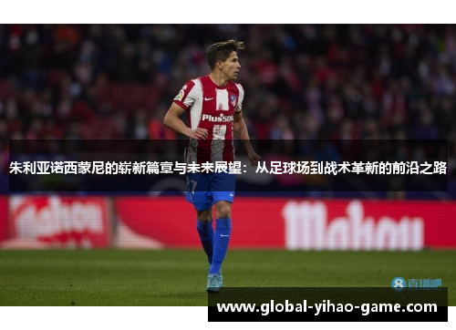 朱利亚诺西蒙尼的崭新篇章与未来展望：从足球场到战术革新的前沿之路