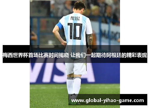梅西世界杯首场比赛时间揭晓 让我们一起期待阿根廷的精彩表现