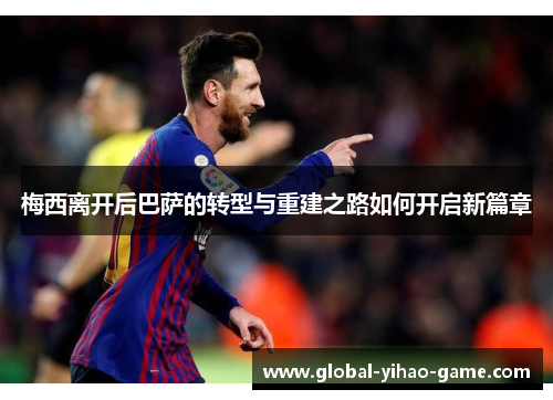 梅西离开后巴萨的转型与重建之路如何开启新篇章