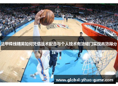 法甲锋线精英如何凭借战术配合与个人技术有效破门实现高效得分