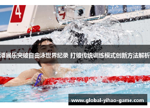潘展乐突破自由泳世界纪录 打破传统训练模式创新方法解析 潘展乐突破自由泳世界纪录 打破传统训练模式创新方法解析