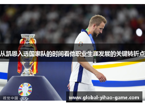 从凯恩入选国家队的时间看他职业生涯发展的关键转折点 从凯恩入选国家队的时间看他职业生涯发展的关键转折点