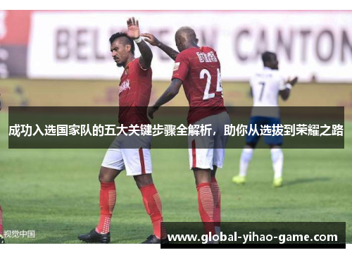 成功入选国家队的五大关键步骤全解析，助你从选拔到荣耀之路