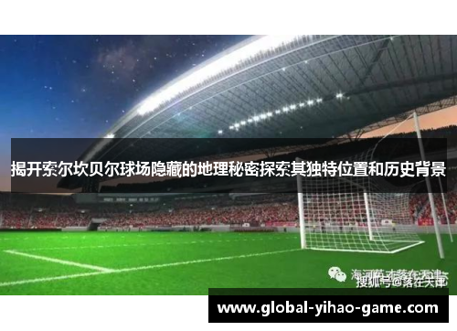 揭开索尔坎贝尔球场隐藏的地理秘密探索其独特位置和历史背景 揭开索尔坎贝尔球场隐藏的地理秘密探索其独特位置和历史背景