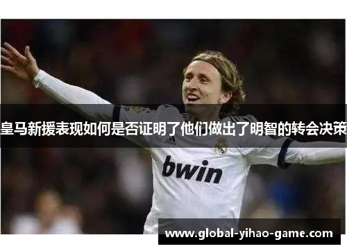 皇马新援表现如何是否证明了他们做出了明智的转会决策