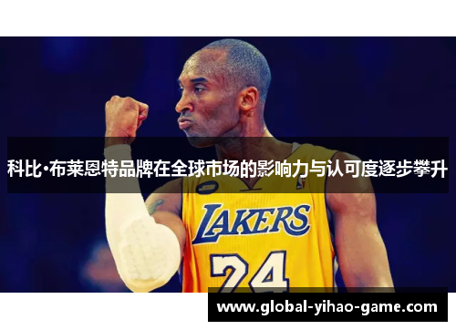 科比·布莱恩特品牌在全球市场的影响力与认可度逐步攀升