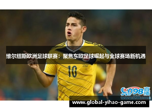 维尔纽斯欧洲足球联赛：聚焦东欧足球崛起与全球赛场新机遇