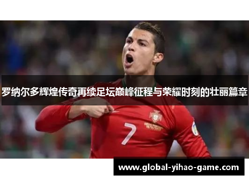 罗纳尔多辉煌传奇再续足坛巅峰征程与荣耀时刻的壮丽篇章