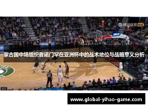 蒙古国中场组织者诺门罕在亚洲杯中的战术地位与战略意义分析