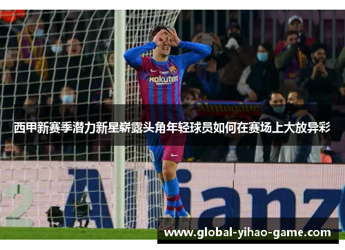 西甲新赛季潜力新星崭露头角年轻球员如何在赛场上大放异彩