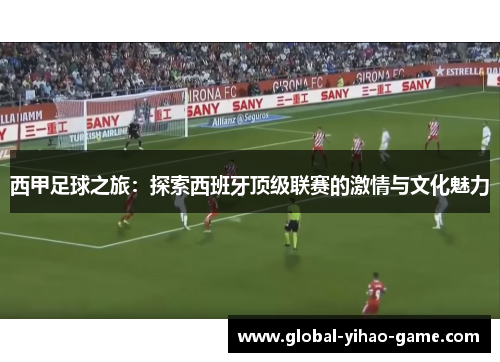 西甲足球之旅:探索西班牙顶级联赛的激情与文化魅力 西甲足球之旅:探索西班牙顶级联赛的激情与文化魅力