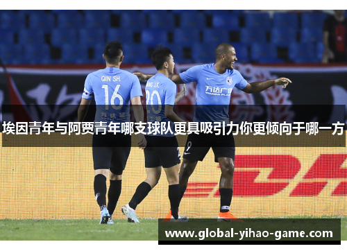 埃因青年与阿贾青年哪支球队更具吸引力你更倾向于哪一方 埃因青年与阿贾青年哪支球队更具吸引力你更倾向于哪一方