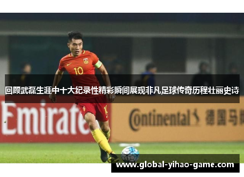 回顾武磊生涯中十大纪录性精彩瞬间展现非凡足球传奇历程壮丽史诗 回顾武磊生涯中十大纪录性精彩瞬间展现非凡足球传奇历程壮丽史诗
