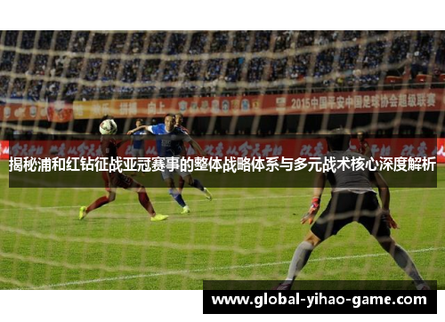 揭秘浦和红钻征战亚冠赛事的整体战略体系与多元战术核心深度解析 揭秘浦和红钻征战亚冠赛事的整体战略体系与多元战术核心深度解析