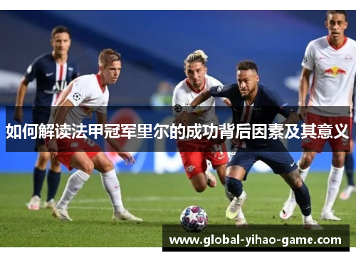 如何解读法甲冠军里尔的成功背后因素及其意义 如何解读法甲冠军里尔的成功背后因素及其意义