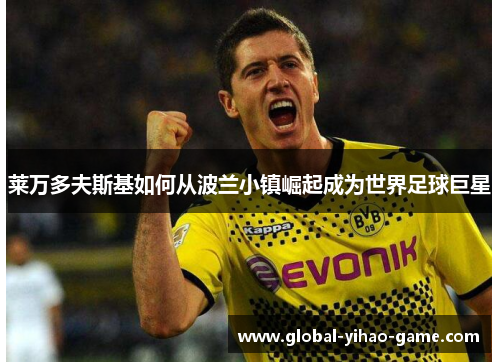 莱万多夫斯基如何从波兰小镇崛起成为世界足球巨星 莱万多夫斯基如何从波兰小镇崛起成为世界足球巨星