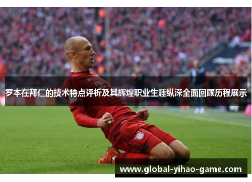 罗本在拜仁的技术特点评析及其辉煌职业生涯纵深全面回顾历程展示 罗本在拜仁的技术特点评析及其辉煌职业生涯纵深全面回顾历程展示