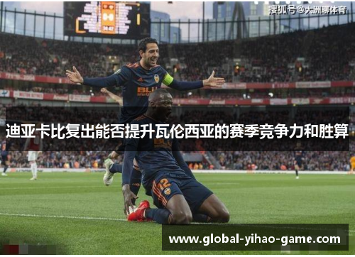 迪亚卡比复出能否提升瓦伦西亚的赛季竞争力和胜算 迪亚卡比复出能否提升瓦伦西亚的赛季竞争力和胜算
