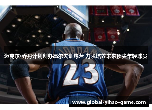 迈克尔·乔丹计划创办高尔夫训练营 力求培养未来顶尖年轻球员 迈克尔·乔丹计划创办高尔夫训练营 力求培养未来顶尖年轻球员