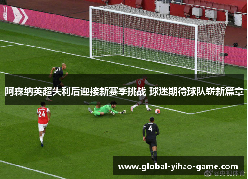 阿森纳英超失利后迎接新赛季挑战 球迷期待球队崭新篇章