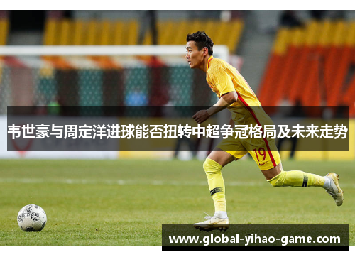 韦世豪与周定洋进球能否扭转中超争冠格局及未来走势