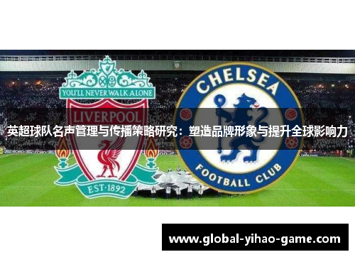 英超球队名声管理与传播策略研究:塑造品牌形象与提升全球影响力 英超球队名声管理与传播策略研究:塑造品牌形象与提升全球影响力