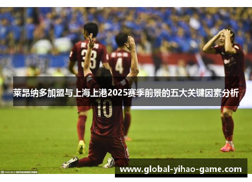 莱昂纳多加盟与上海上港2025赛季前景的五大关键因素分析