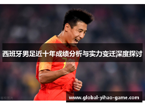 西班牙男足近十年成绩分析与实力变迁深度探讨