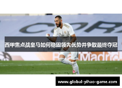 西甲焦点战皇马如何稳固领先优势并争取最终夺冠