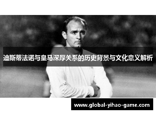 迪斯蒂法诺与皇马深厚关系的历史背景与文化意义解析