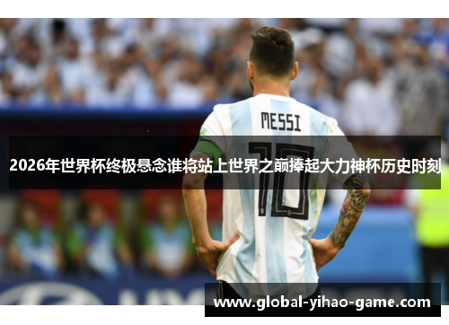 2026年世界杯终极悬念谁将站上世界之巅捧起大力神杯历史时刻