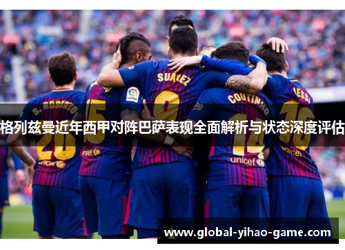 格列兹曼近年西甲对阵巴萨表现全面解析与状态深度评估