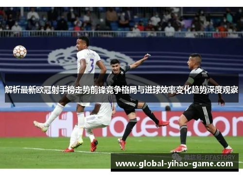 解析最新欧冠射手榜走势前锋竞争格局与进球效率变化趋势深度观察 解析最新欧冠射手榜走势前锋竞争格局与进球效率变化趋势深度观察