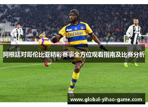 阿根廷对哥伦比亚精彩赛事全方位观看指南及比赛分析