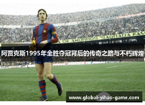 阿贾克斯1995年全胜夺冠背后的传奇之路与不朽辉煌
