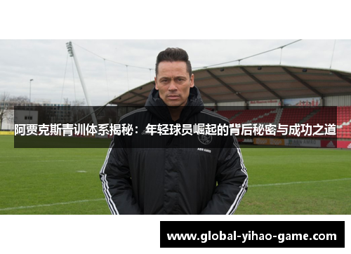 阿贾克斯青训体系揭秘：年轻球员崛起的背后秘密与成功之道